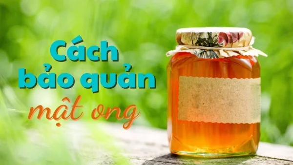 Cách bảo quản mật ong để được lâu dài không bị biến chất